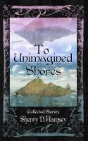 Cover for 'To Unimagined Shores: Collected Stories by Sherry D. Ramsey'