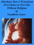Abortion: How I Went from Pro-Choice to Pro-Life Without Religion by Jonathon Jones