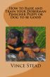 How to Raise and Train your Doberman Pincher Puppy or Dog to be Good by Vince Stead