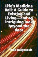 Cover for 'Life's Medicine Ball: A Guide to Existing and Living'