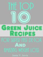 Cover for 'The Top 10 Green Juice Recipes For Super Fast De-Tox and Weight Loss'