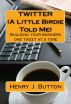 Twitter (A little birdie told me) Building your business one tweet at a time by Henry Button