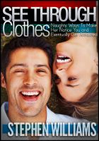 Cover for 'See Through Clothes: Naughty Ways To Make Her Notice You And Eventually Get Attracted'