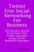 Cover for 'Twitter Free Social Networking for Business: 100 Success Secrets to Increase Your Profits and Sales Using Twitter Business Strategies'