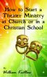 How To Start A Church or Christian School Theater Ministry by William Kritlow