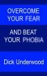 Overcome Your Fear and Beat Your Phobia by Dick Underwood