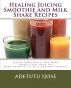 Healing Juicing Smoothie and Milk Shake Recipes by Adetutu Ijose
