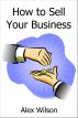 How to Sell Your Business by Alex Wilson
