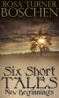 Six Short Tales: New Beginnings by Rosa Turner Boschen