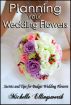 Planning Your Wedding Flowers:  Secrets and Tips for Budget Wedding Flowers by Michelle Ellingsworth