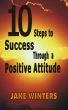 10 Steps to Success Through a Positive Attitude by Jake Winters