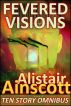 Fevered Visions: Ten Tales from the Febrile Hinterlands of Reason by Alistair Ainscott