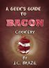 A Geek's Guide to Bacon Cookery: A Cookbook for Bacon Lovers by J.C. Brazil