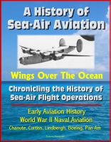 Cover for 'A History of Sea-Air Aviation: Wings Over The Ocean - Chronicling the History of Sea-Air Flight Operations, Early Aviation History, World War II Naval Aviation, Chanute, Curtiss, Lindbergh'