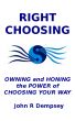 Right Choosing: Owning and Honing the Power of Choosing Your Way by John R Dempsey