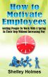 How To Motivate Employees - Getting People To Work With A Spring In Their Step Without Increasing Pay by Shelley Holmes