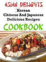 Cover for 'Asian Delights Korean, Chinese And Japanese Delicious Recipes Cookbook'