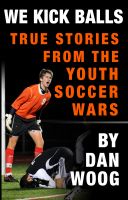 Cover for 'WE KICK BALLS: True Stories From The Youth Soccer Wars'