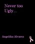 Never Too Ugly by Angelika Alvarez