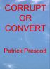 Corrupt or Convert by Patrick Prescott