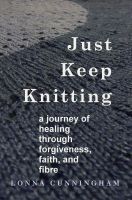 Cover for 'Just Keep Knitting: a journey of healing through forgiveness, faith, and fibre'