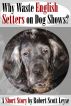 Why Waste English Setters on Dog Shows? by Robert Scott Leyse
