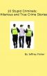 10 Stupid Criminals: Hilarious and True Crime Stories by Jeffrey Fisher