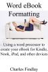 Word eBook Formatting: Using a word processor to create your eBook for Kindle, Nook, iPad, and other devices by Charles Findlay