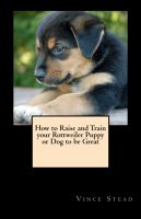 Cover for 'How to Raise and Train your Rottweiler Puppy or Dog to be Great'