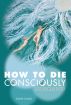 How to Die Consciously: Secrets from Beyond the Veil by Diane Goble