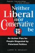 Neither Liberal Nor Conservative Be: An Action Plan for People Disgusted By Polarized Politics by Larry Bradley